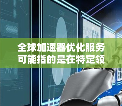 全球加速器优化服务可能指的是在特定领域或行业中使用加速技术来提高效率、降低成本或改善用户体验的服务。以下是一些可能的解释和应用场景