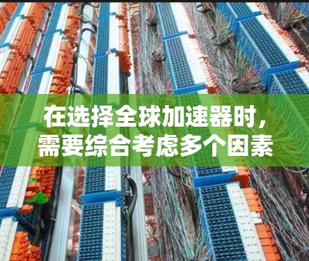 在选择全球加速器时，需要综合考虑多个因素，以确保满足用户的具体需求和预算。以下是一个分步指南，帮助您高效选择合适的加速器
