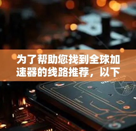 为了帮助您找到全球加速器的线路推荐,以下是分步骤的建议 为了帮助您找到全球加速器的线路推荐,以下是分步骤的建议