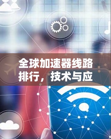 全球加速器线路排行，技术与应用的全面解析