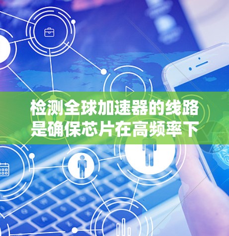 检测全球加速器的线路是确保芯片在高频率下正常工作的关键步骤。以下是系统化的步骤指南