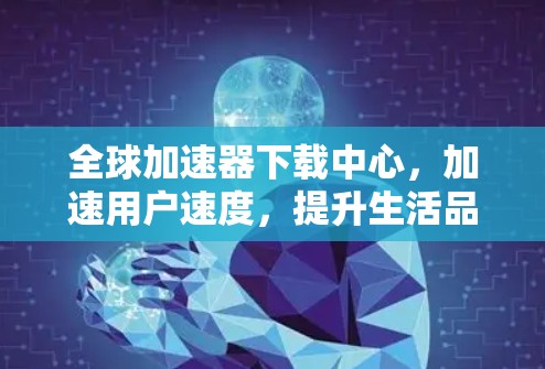 全球加速器下载中心，加速用户速度，提升生活品质