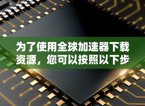 为了使用全球加速器下载资源，您可以按照以下步骤操作