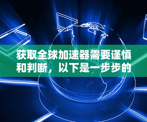 获取全球加速器需要谨慎和判断，以下是一步步的指南