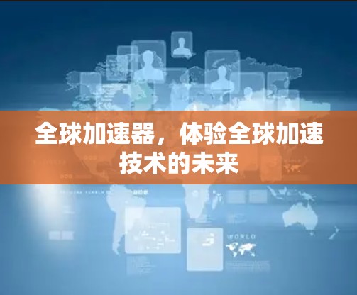 全球加速器,体验全球加速技术的未来 全球加速器,体验全球加速技术的未来