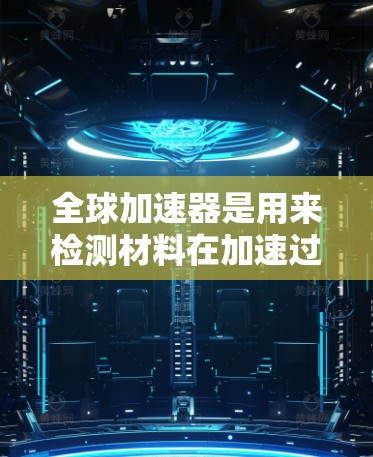 全球加速器是用来检测材料在加速过程中性能变化的仪器,通常用于材料科学、工程学等领域。检测加速器的速度通常是指材料在加速器中加速后的速度变化,或检测加速器的有效性和准确性 全球加速器是用来检测材料在加速过程中性能变化的仪器,通常用于材料科学、工程学等领域。检测加速器的速度通常是指材料在加速器中加速后的速度变化,或检测加速器的有效性和准确性
