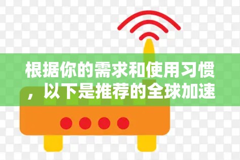 根据你的需求和使用习惯，以下是推荐的全球加速器软件列表