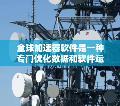 全球加速器软件是一种专门优化数据和软件运行速度的技术工具，广泛应用于多个领域。以下是对该主题的详细分析