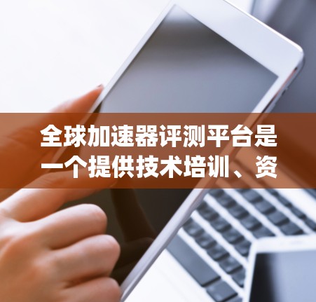 全球加速器评测平台是一个提供技术培训、资源分享或技术交流的平台，用户可以根据自己的需求选择适合的平台。以下是一些全球加速器评测平台的推荐，涵盖免费和 paid 的资源