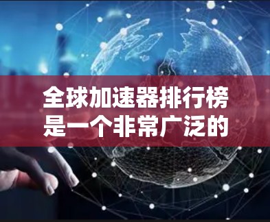 全球加速器排行榜是一个非常广泛的话题,具体排名会因不同的平台、加速器类型以及用户的使用习惯而有所不同。以下是一些常见的全球加速器排行榜及其特点 全球加速器排行榜是一个非常广泛的话题,具体排名会因不同的平台、加速器类型以及用户的使用习惯而有所不同。以下是一些常见的全球加速器排行榜及其特点