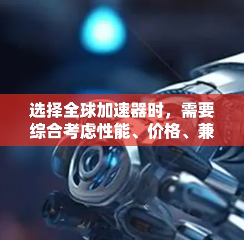 选择全球加速器时，需要综合考虑性能、价格、兼容性、支持需求以及售后服务等因素。以下是一些常见的全球加速器品牌和型号，供你参考