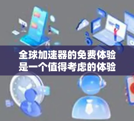 全球加速器的免费体验是一个值得考虑的体验，但它也伴随着潜在的问题，如隐私保护和数据安全。以下是一些关键点，帮助您更好地理解和使用全球加速器