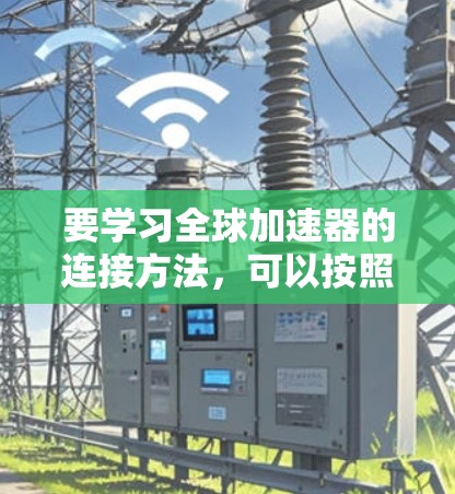 要学习全球加速器的连接方法,可以按照以下步骤进行 要学习全球加速器的连接方法,可以按照以下步骤进行
