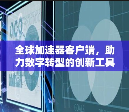 全球加速器客户端,助力数字转型的创新工具 全球加速器客户端,助力数字转型的创新工具