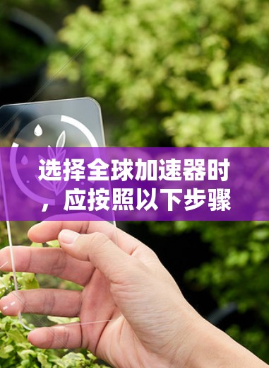 选择全球加速器时，应按照以下步骤进行，以确保选择最适合你需求的设备