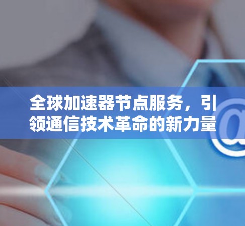 全球加速器节点服务，引领通信技术革命的新力量