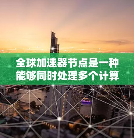 全球加速器节点是一种能够同时处理多个计算任务的网络架构，主要用于学术研究和工业应用。以下是对该领域的一些总结和分析