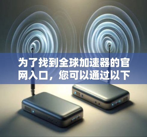为了找到全球加速器的官网入口,您可以通过以下步骤进行 为了找到全球加速器的官网入口,您可以通过以下步骤进行