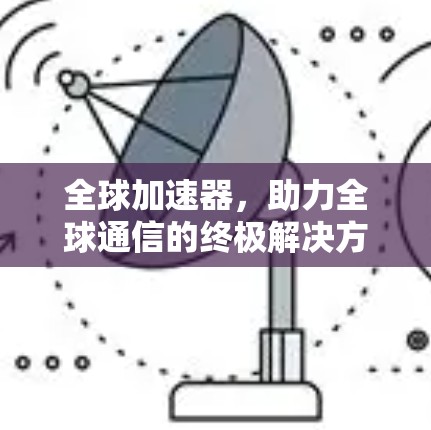 全球加速器，助力全球通信的终极解决方案