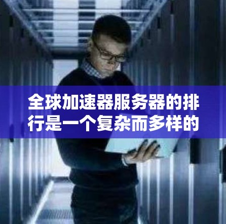 全球加速器服务器的排行是一个复杂而多样的领域，涉及多个因素的综合考量。以下是对全球加速器服务器排行的详细分析