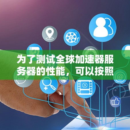 为了测试全球加速器服务器的性能,可以按照以下步骤进行 为了测试全球加速器服务器的性能,可以按照以下步骤进行