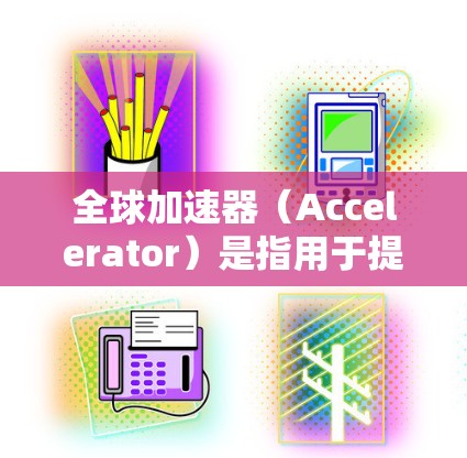 全球加速器(Accelerator)是指用于提高速度、性能或效率的工具或设备,广泛应用于多个领域,包括汽车、航空、电子、物理、通信、航空航天等。以下是全球加速器的常见类型及其用途 全球加速器(Accelerator)是指用于提高速度、性能或效率的工具或设备,广泛应用于多个领域,包括汽车、航空、电子、物理、通信、航空航天等。以下是全球加速器的常见类型及其用途