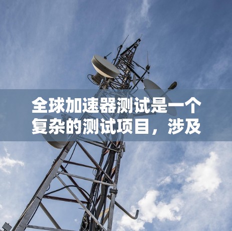 全球加速器测试是一个复杂的测试项目，涉及多个方面。以下是对该主题的逐步解释和答案