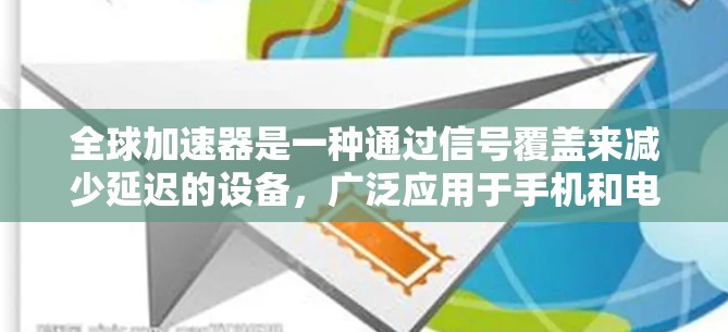 全球加速器是一种通过信号覆盖来减少延迟的设备,广泛应用于手机和电脑中。安装全球加速器需要遵循以下步骤和注意事项 全球加速器是一种通过信号覆盖来减少延迟的设备,广泛应用于手机和电脑中。安装全球加速器需要遵循以下步骤和注意事项