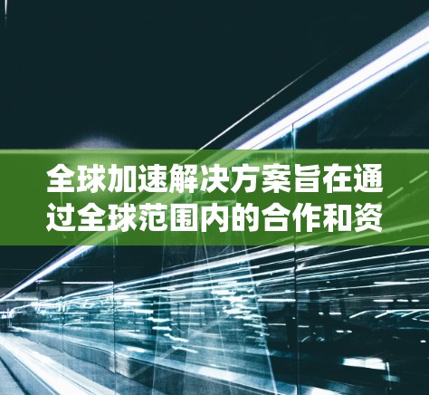 全球加速解决方案旨在通过全球范围内的合作和资源，提升因式分解效率。以下是对这一主题的系统性总结