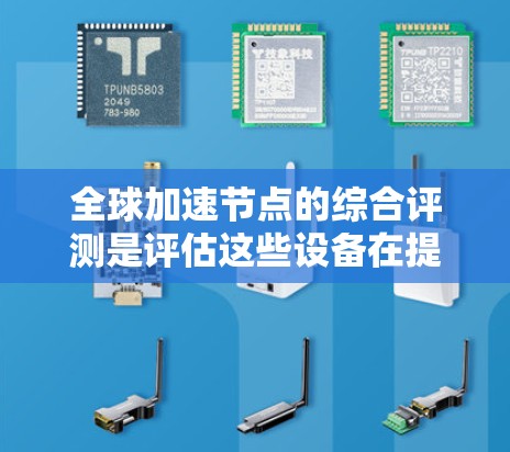 全球加速节点的综合评测是评估这些设备在提升网络传输效率和优化网络性能方面的全面研究。以下是对这一评测的详细分析