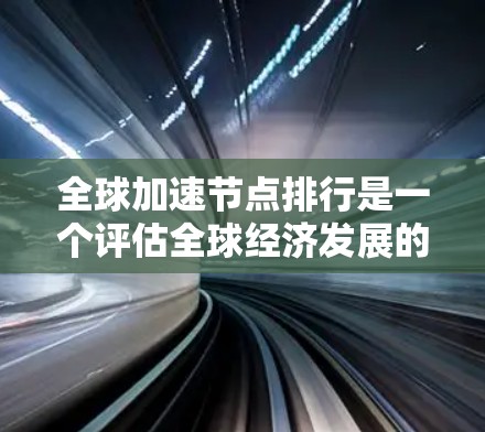 全球加速节点排行是一个评估全球经济发展的关键工具，特别是结合双循环理论中的生产循环发展的关键节点。以下是对该概念的详细分析和总结