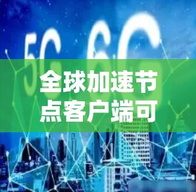 全球加速节点客户端可能指的是加速节点或全球加速节点这类应用或工具，具体含义可能因上下文而异。以下是一些可能的解释和建议