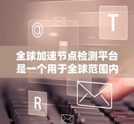 全球加速节点检测平台是一个用于全球范围内的网络加速节点检测和管理的系统,旨在通过加速技术来监控和优化网络性能,同时预防加速节点对网络造成负面影响。以下是该平台的详细分析 全球加速节点检测平台是一个用于全球范围内的网络加速节点检测和管理的系统,旨在通过加速技术来监控和优化网络性能,同时预防加速节点对网络造成负面影响。以下是该平台的详细分析