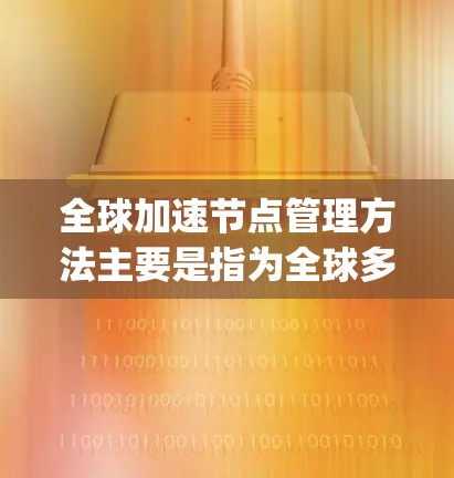 全球加速节点管理方法主要是指为全球多个加速服务器（如Nginx、Apache、Centaur等）设置和管理相关的配置、监控和优化策略，以确保它们的高效运行和安全。以下是一些常见的全球加速节点管理方法