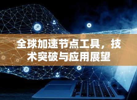 全球加速节点工具,技术突破与应用展望 全球加速节点工具,技术突破与应用展望