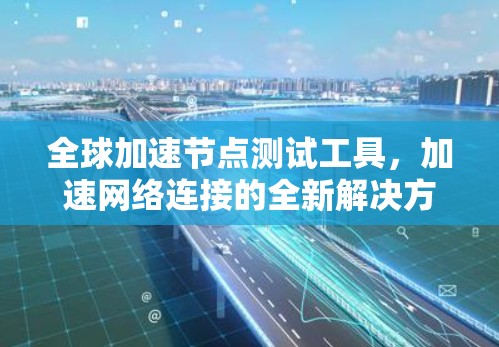 全球加速节点测试工具,加速网络连接的全新解决方案 全球加速节点测试工具,加速网络连接的全新解决方案