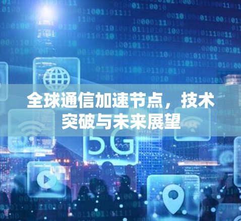 全球通信加速节点，技术突破与未来展望