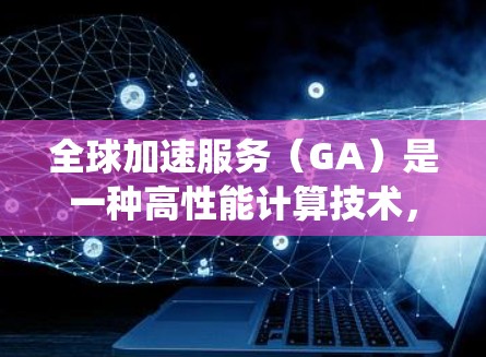 全球加速服务（GA）是一种高性能计算技术，广泛应用于云计算和大数据处理领域，能够快速处理大量数据和请求，从而提高系统的响应速度和吞吐量。为了测试全球加速服务的性能，可以采用以下方法和工具