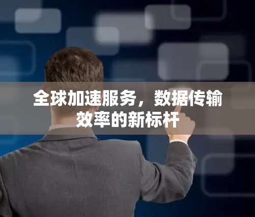 全球加速服务，数据传输效率的新标杆