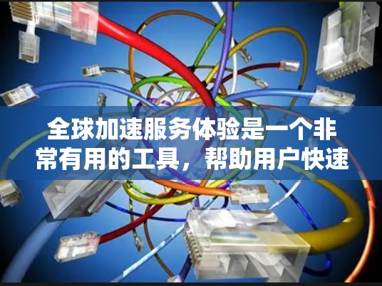 全球加速服务体验是一个非常有用的工具，帮助用户快速下载到电脑上，减少了移动设备带来的不便。以下是对全球加速服务体验的详细分析
