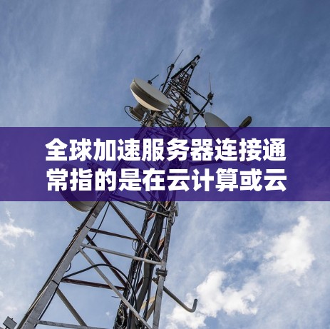 全球加速服务器连接通常指的是在云计算或云服务环境中，服务器能够快速响应并处理请求的技术。这可以通过多种方式实现，包括但不限于以下方面