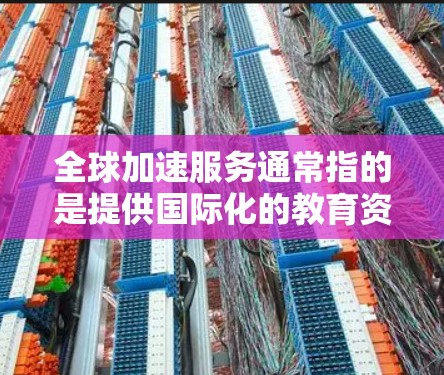 全球加速服务通常指的是提供国际化的教育资源和学习平台,帮助人们更快地掌握新知识、技能或语言。这些服务广泛分布在世界各地,并且通常通过在线平台提供课程、资源和培训。以下是关于全球加速服务的详细介绍 全球加速服务通常指的是提供国际化的教育资源和学习平台,帮助人们更快地掌握新知识、技能或语言。这些服务广泛分布在世界各地,并且通常通过在线平台提供课程、资源和培训。以下是关于全球加速服务的详细介绍