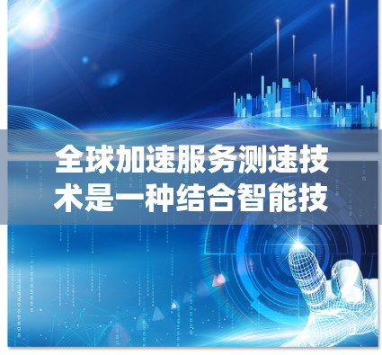全球加速服务测速技术是一种结合智能技术、传感器和自动化算法的系统，用于实时监测和控制车辆的行驶状态。具体来说，这种技术可能通过以下方式实现
