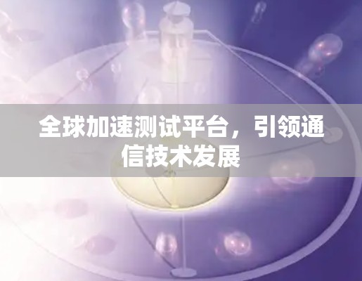 全球加速测试平台，引领通信技术发展