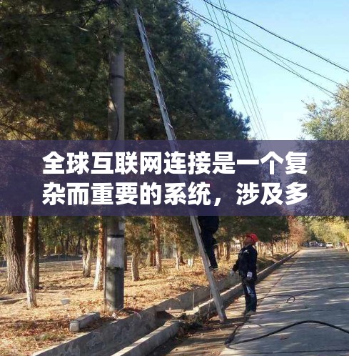 全球互联网连接是一个复杂而重要的系统，涉及多个方面，包括技术、政策、伦理以及管理等。以下是对全球互联网连接的详细总结