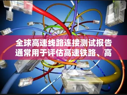 全球高速线路连接测试报告通常用于评估高速铁路、高速公路等交通网络的连接性能、可靠性以及安全性。以下是一些可能包含在测试报告中的关键信息和内容 全球高速线路连接测试报告通常用于评估高速铁路、高速公路等交通网络的连接性能、可靠性以及安全性。以下是一些可能包含在测试报告中的关键信息和内容