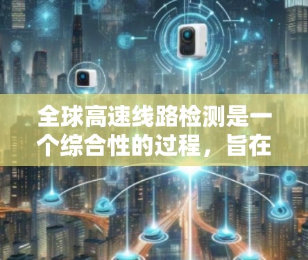 全球高速线路检测是一个综合性的过程，旨在确保这些快速公路上的安全和稳定运行。以下是对高速线路检测方法的详细总结