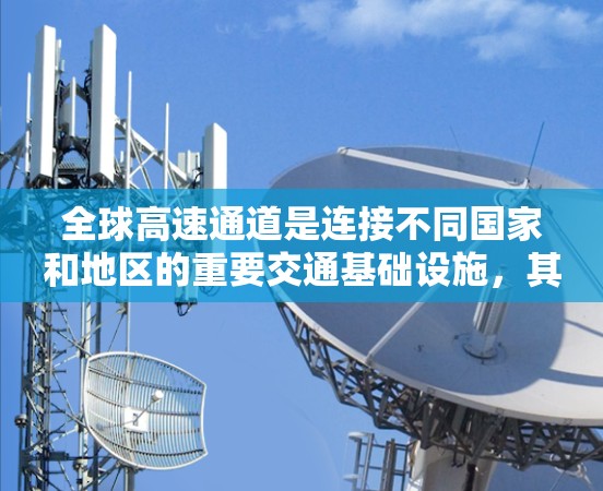 全球高速通道是连接不同国家和地区的重要交通基础设施,其发展程度和模式在全球范围内具有重要影响。以下是对全球高速通道体验的分析 全球高速通道是连接不同国家和地区的重要交通基础设施,其发展程度和模式在全球范围内具有重要影响。以下是对全球高速通道体验的分析