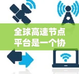 全球高速节点平台是一个协作性系统，旨在管理全球高速道路和交通枢纽，协调交通和物流资源。以下是对该系统的一些详细分析