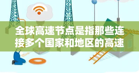 全球高速节点是指那些连接多个国家和地区的高速道路网络中的关键节点。这些节点通常位于多条高速公路上，可以跨越多个国家或地区，成为交通和经济活动的重要桥梁。以下是对全球高速节点的详细分析